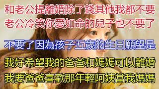 和老公提出離婚除了錢以外，其他我都不要！老公冷笑，連你愛如命的兒子也不要了？不要了！因為孩子五歲的生日願望是？我希望我的爸爸和媽媽可以離婚！我想要爸爸喜歡的那年輕阿姨當我媽媽