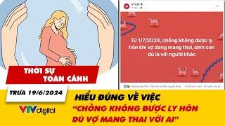 Thời sự toàn cảnh trưa 19/6: Hiểu đúng về việc “chồng không được ly hôn dù vợ mang thai với ai”