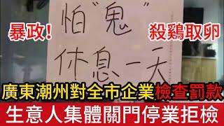 暴政殺鷄取卵！廣東潮州市對所有企業商戶進行安全檢查，罰款5萬起步引恐慌，全市生意人集體關門停業拒檢，外資跑完了就對内資下手？