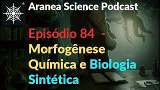 Aranea Science Podcast - Episódio 84  - Morfogênese  Química e Biologia Sintética