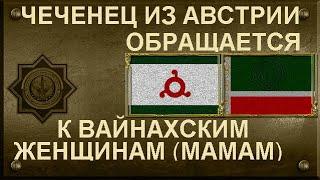 ЧЕЧЕНЕЦ ИЗ АВСТРИИ ОБРАЩАЕТСЯ К ВАЙНАХСКИМ ЖЕНЩИНАМ (МАМАМ)