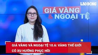 Giá vàng và ngoại tệ 10.6: Vàng thế giới có xu hướng phục hồi | Báo Lao Động