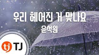 [TJ노래방 / 여자키] 우리헤어진거맞나요 - 윤석원 / TJ Karaoke