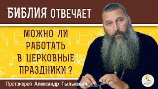 Можно ли работать в церковные праздники? Библия отвечает. Протоиерей Александр Тылькевич