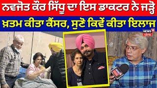 Navjot Kaur Sidhu ਦਾ ਇਸ Doctor ਨੇ ਜੜ੍ਹੋ ਖ਼ਤਮ ਕੀਤਾ Cancer, ਸੁਣੋ ਕਿਵੇਂ ਕੀਤਾ ਇਲਾਜ | Navjot Sidhu | N18V