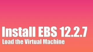 How to Install Oracle EBS R12.2.7 - Part 4 - Load the Virtual Machine