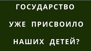 НАШИ ДЕТИ - СОБСТВЕННОСТЬ ГОСУДАРСТВА. РОДИТЕЛИ СДАЛИСЬ БЕЗ ПОПЫТОК ОТСТОЯТЬ СВОИ ПРАВА?