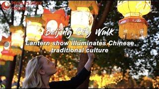 Beijing City Walk: Lantern show illuminates Chinese traditional culture