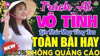 TRÁCH AI VÔ TÌNH  LK Nhạc Vàng Xưa Toàn Bài Hay KHÔNG QUẢNG CÁO - Mở Thật To Cho Cả Làng Cùng Nghe