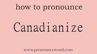 how to pronounce the english word  Canadianize.