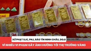 Xử phạt SJC, Bảo tín Minh Châu, Doji vi phạm các quy định gây ảnh hưởng tới thị trường vàng