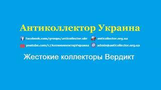 Жестокие коллекторы Вердикт - Антиколлектор Украина