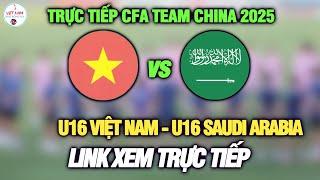 TRỰC TIẾP U16 VIỆT NAM vs U16 SAUDI ARABIA, CFA Team China 2025, Link xem trực tiếp