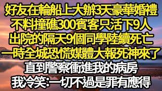 好友在輪船上大辦3天豪華婚禮，不料撞礁300賓客只活下9人，出院的隔天9個同學陸續死亡，一時全城恐慌媒體大報死神來了，直到警察衝進我的病房，我冷笑：一切是罪有應得#故事#情感#情感故事#人生#人生經驗