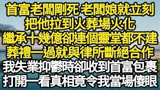 首富老闆剛死 老闆娘就立刻，把他拉到火葬場火化，繼承十幾億卻連個靈堂都不建，葬禮一過就與律所斷絕合作，我失業抑鬱時卻收到首富包裹，打開一看真相竟令我當場傻眼#故事#情感#情感故事#人生經驗#人生故事