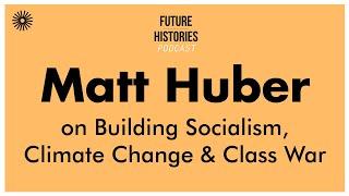 Matt Huber on Building Socialism, Climate Change & Class War | Future Histories S02E47