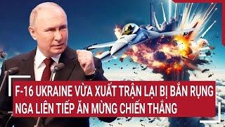 Thời sự quốc tế: F-16 Ukraine vừa xuất trận lại bị bắn rụng, Nga liên tiếp ăn mừng chiến thắng