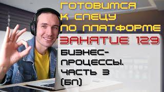 ЗАНЯТИЕ 129. БИЗНЕС-ПРОЦЕССЫ. ЧАСТЬ 3 (БП). ПОДГОТОВКА К СПЕЦУ ПО ПЛАТФОРМЕ 1С