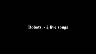 Robots. - 2 live songs