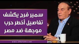 سمير فرج يكشف تفاصيل أخطر حرب موجهة ضد مصر.. ويرد على السؤال الصعب: هى مصر هتحارب؟