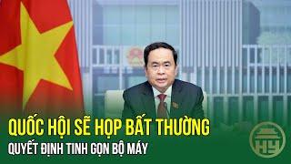 Quốc hội sẽ họp bất thường quyết định tinh gọn bộ máy