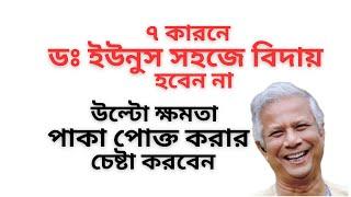 ৭ কারনে ডঃ ইউনুস সহজে বিদায় হবেন না ! উল্টো ক্ষমতা পাকা পোক্ত করার চেষ্টা করবেন !