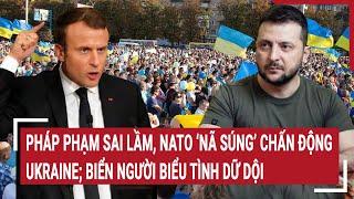 Thời sự quốc tế: Pháp phạm sai lầm, NATO ‘nã súng’ Ukraine; biển người biểu tình