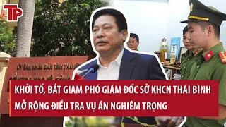 Khởi tố, bắt giam Phó Giám đốc Sở KHCN Thái Bình, mở rộng điều tra vụ án nghiêm trọng