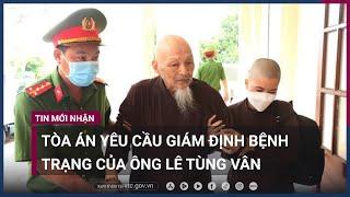 Tòa án yêu cầu giám định bệnh trạng của ông Lê Tùng Vân | VTC Now