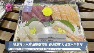 福岛核污水排海威胁食安  香港或扩大日本水产禁令 【2023.06.29 八度空间华语新闻】