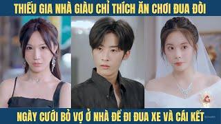 Thiếu gia nhà giàu chỉ thích ăn chơi đua đòi, ngày cưới bỏ vợ ở nhà một mình để đi đua xe và cái kết