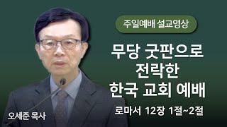 무당 굿판으로 전락한 한국 교회 예배(로마서 12장 1절~2절) 주일예배 새누리교회 오세준목사 2024. 6. 30