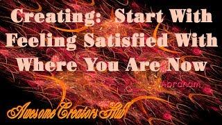 Abraham Hicks:  Creating:  Start With Feeling Satisfied With Where You Are Now