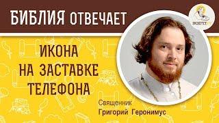 Можно ли поставить икону на заставку телефона ? Библия отвечает. Священник Григорий Геронимус