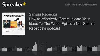 How to effectively Communicate Your Ideas To The World Episode 64 - Sanusi Rebecca's podcast (part 2