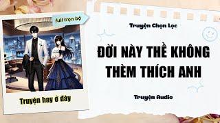 [FULL] ĐỜI NÀY THỀ KHÔNG THÈM THÍCH ANH | TRUYỆN AUDIO