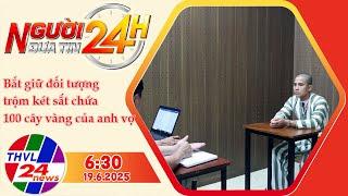 Người Đưa Tin 24H (6h30 - 19/6/2025) | Bắt giữ đối tượng trộm két sắt chứa 100 cây vàng của anh vợ