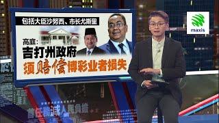 高庭宣判3博彩公司胜诉   吉打州政府禁赌违宪！ | 新闻报报看 09/07/2024  | #Maxis5G