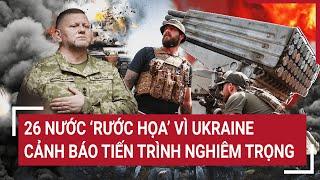 Thế giới nổi bật: 26 nước ‘rước họa’ vì Ukraine, cảnh báo tiến trình nghiêm trọng