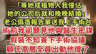 「等她成植物人，我侵佔她的公司后就和晚晚結婚。」老公僞造報告單，送我上手術台。術前，我卻聽見他與醫生密謀。假裝不知，簽下手術協議。顧氏高層全員出動，他傻了。#小新推文