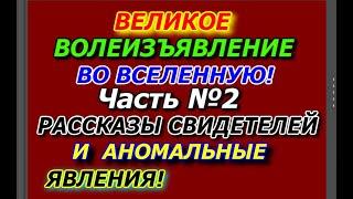 Великое  Волеизъявление во Вселенную, Часть №2, Рассказы Свидетелей и Аномальные Явления