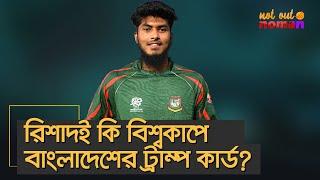 রিশাদই কি বিশ্বকাপে বাংলাদেশের ট্রাম্প কার্ড? – নট আউট নোমান