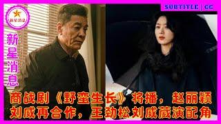 商战剧《野蛮生长》将播，赵丽颖刘威再合作，王劲松刘威葳演配角