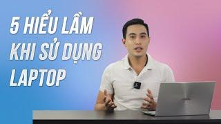 5 HIỂU LẦM phổ biến nhất của người dùng laptop