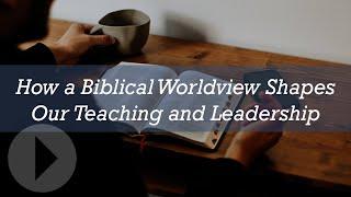 How a Biblical Worldview Shapes Our Teaching and Leadership - Greg Pritchard