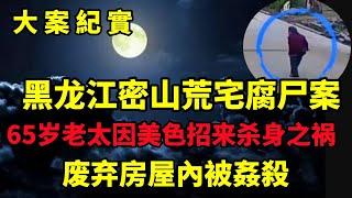 【大案纪实】黑龙江密山荒宅腐尸案，65岁老太因美色招来杀身之祸，被骗到废弃房屋杀害，大案纪实