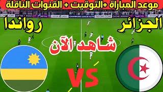 موعد مباراة مباراة الجزائر وروندا القادمة الودية استعداداً لتصفيات كأس العالم 2026 والقنوات الناقلة