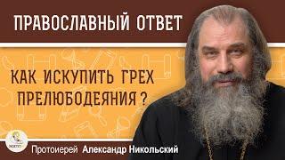 КАК ИСКУПИТЬ ГРЕХ ПРЕЛЮБОДЕЯНИЯ ?  Протоиерей Александр Никольский