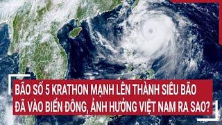 Bão số 5 Krathon thành siêu bão đã vào Biển Đông, ảnh hưởng đến Việt Nam ra sao?