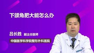 下颌角肥大能怎么办 吕长胜 中国医学科学院整形外科医院